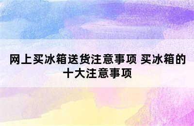 网上买冰箱送货注意事项 买冰箱的十大注意事项